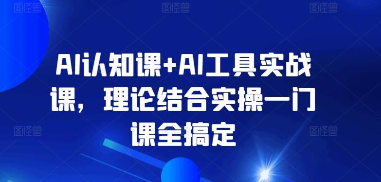 AI认知课+AI工具实战课，理论结合实操一门课全搞定-兵兵资源