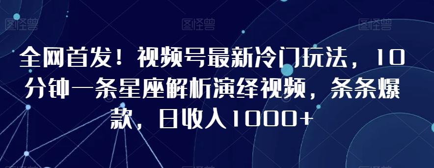 全网首发！视频号最新冷门玩法，10分钟一条星座解析演绎视频，条条爆款，日收入1000+【揭秘】-兵兵资源