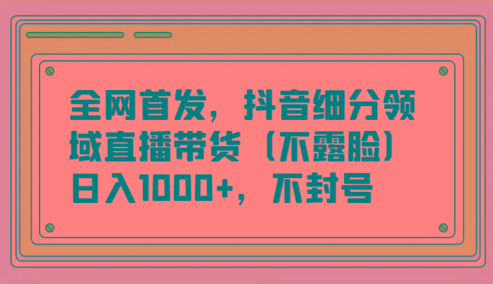 全网首发，抖音细分领域直播带货(不露脸)项目，日入1000+，不封号-兵兵资源